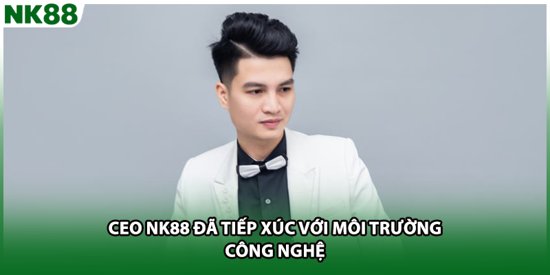 CEO NK88 đã tiếp xúc với môi trường công nghệ