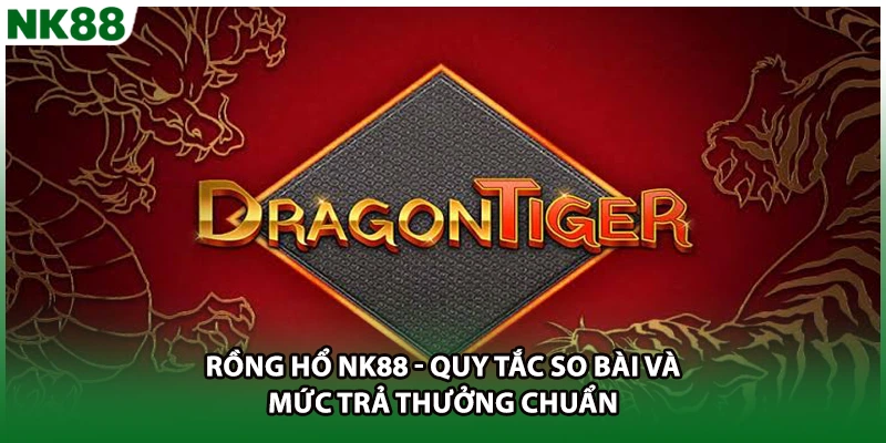 Rồng Hổ NK88 - Quy Tắc So Bài Và Mức Trả Thưởng Chuẩn