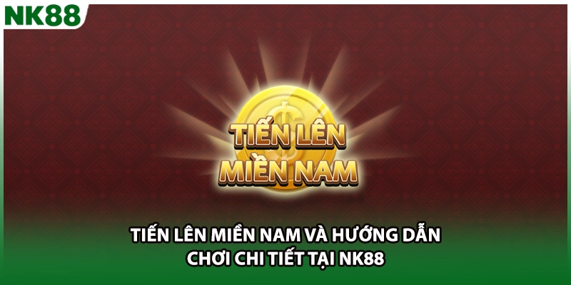 Tiến Lên Miền Nam Và Hướng Dẫn Chơi Chi Tiết Tại NK88